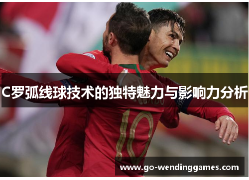 C罗弧线球技术的独特魅力与影响力分析 C罗弧线球技术的独特魅力与影响力分析