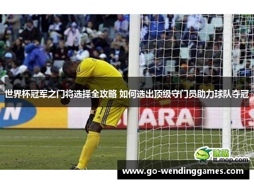 世界杯冠军之门将选择全攻略 如何选出顶级守门员助力球队夺冠