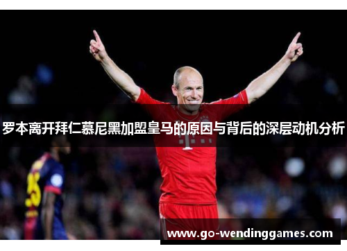 罗本离开拜仁慕尼黑加盟皇马的原因与背后的深层动机分析