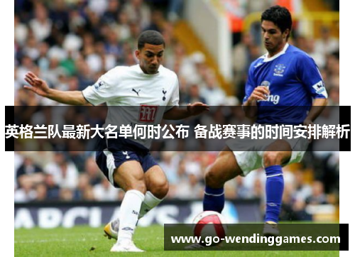 英格兰队最新大名单何时公布 备战赛事的时间安排解析