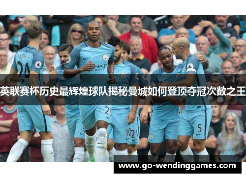 英联赛杯历史最辉煌球队揭秘曼城如何登顶夺冠次数之王