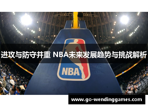 进攻与防守并重 NBA未来发展趋势与挑战解析