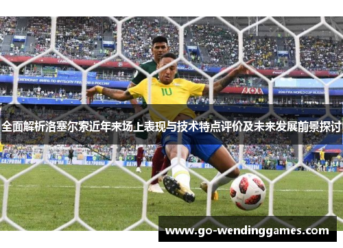 全面解析洛塞尔索近年来场上表现与技术特点评价及未来发展前景探讨