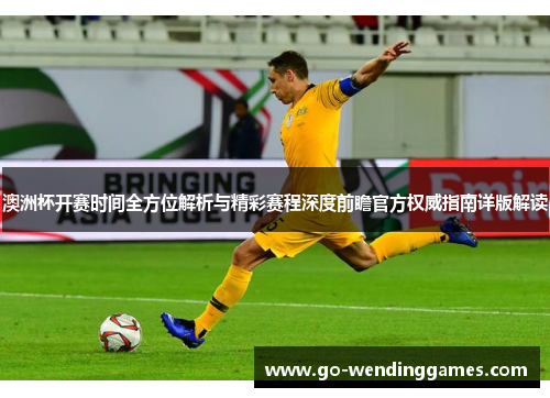 澳洲杯开赛时间全方位解析与精彩赛程深度前瞻官方权威指南详版解读