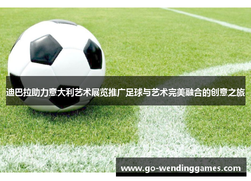 迪巴拉助力意大利艺术展览推广足球与艺术完美融合的创意之旅