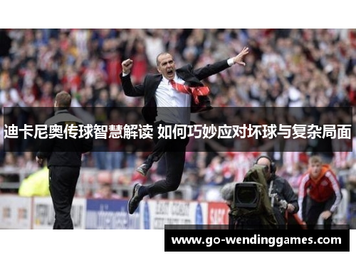 迪卡尼奥传球智慧解读 如何巧妙应对坏球与复杂局面