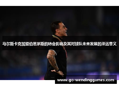 马尔斯卡克加盟伯恩茅斯的转会影响及其对球队未来发展的深远意义