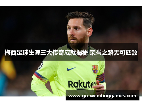 梅西足球生涯三大传奇成就揭秘 荣誉之路无可匹敌