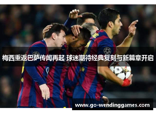 梅西重返巴萨传闻再起 球迷期待经典复刻与新篇章开启