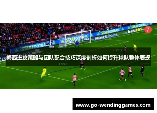 梅西进攻策略与团队配合技巧深度剖析如何提升球队整体表现
