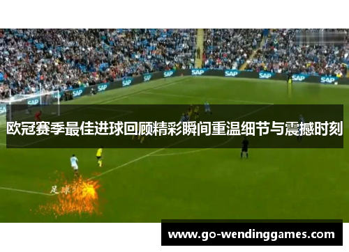 欧冠赛季最佳进球回顾精彩瞬间重温细节与震撼时刻